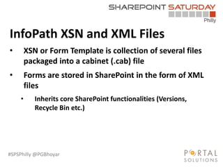 #SPSPhilly @PGBhoyar
LessComplexity
InfoPath XSN and XML Files
• XSN or Form Template is collection of several files
packaged into a cabinet (.cab) file
• Forms are stored in SharePoint in the form of XML
files
• Inherits core SharePoint functionalities (Versions,
Recycle Bin etc.)
 