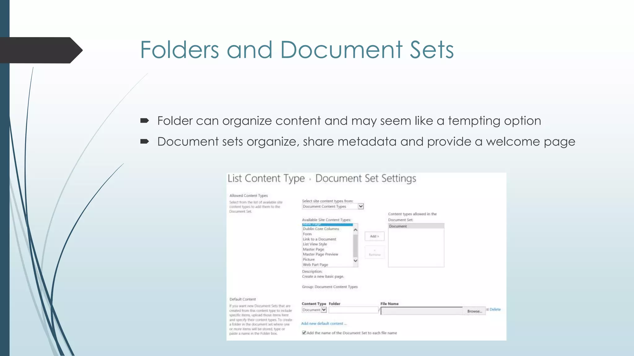 Folders and Document Sets

 Folder can organize content and may seem like a tempting option
 Document sets organize, share metadata and provide a welcome page
 