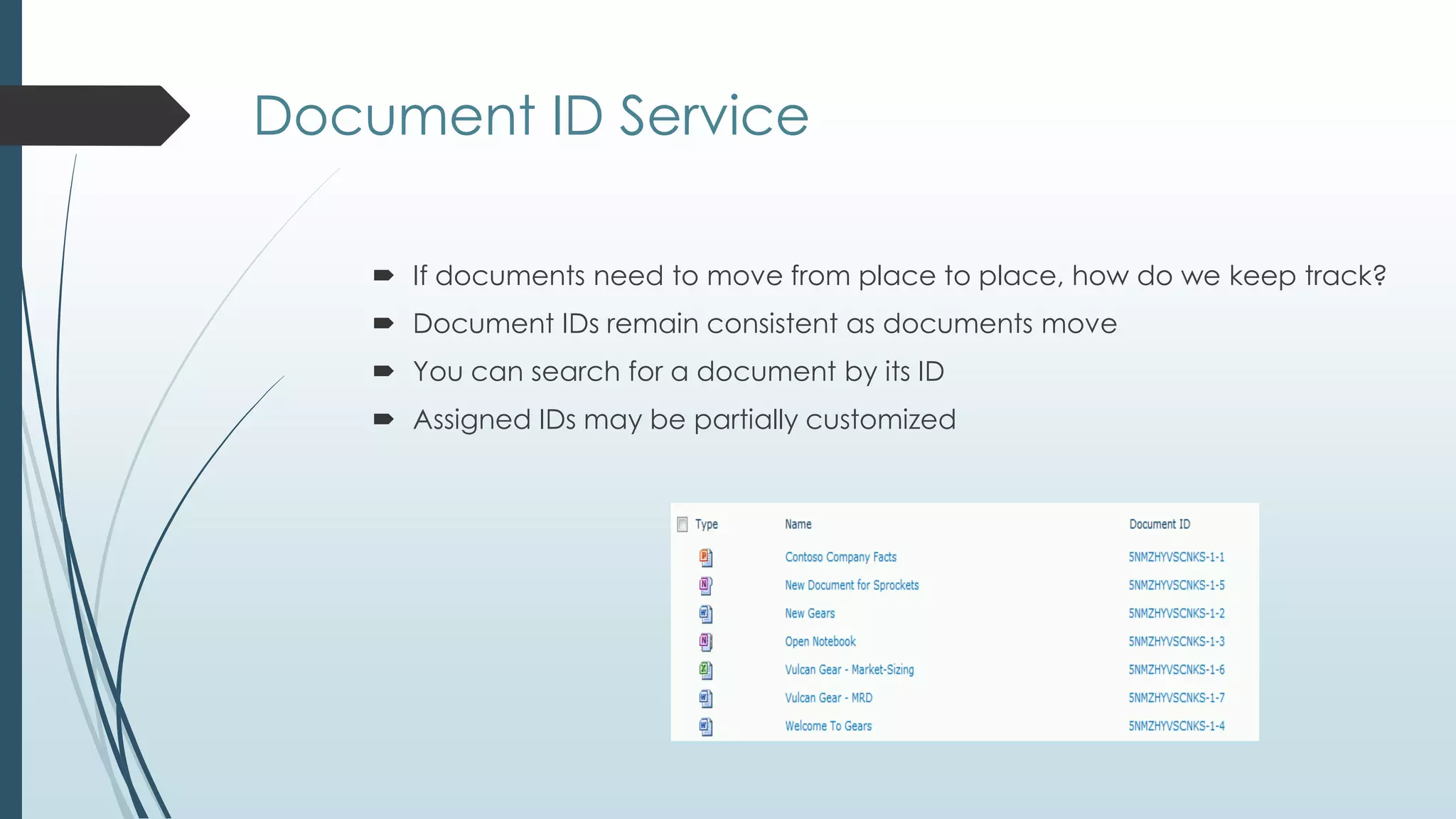 Document ID Service

     If documents need to move from place to place, how do we keep track?
     Document IDs remain consistent as documents move
     You can search for a document by its ID
     Assigned IDs may be partially customized
 