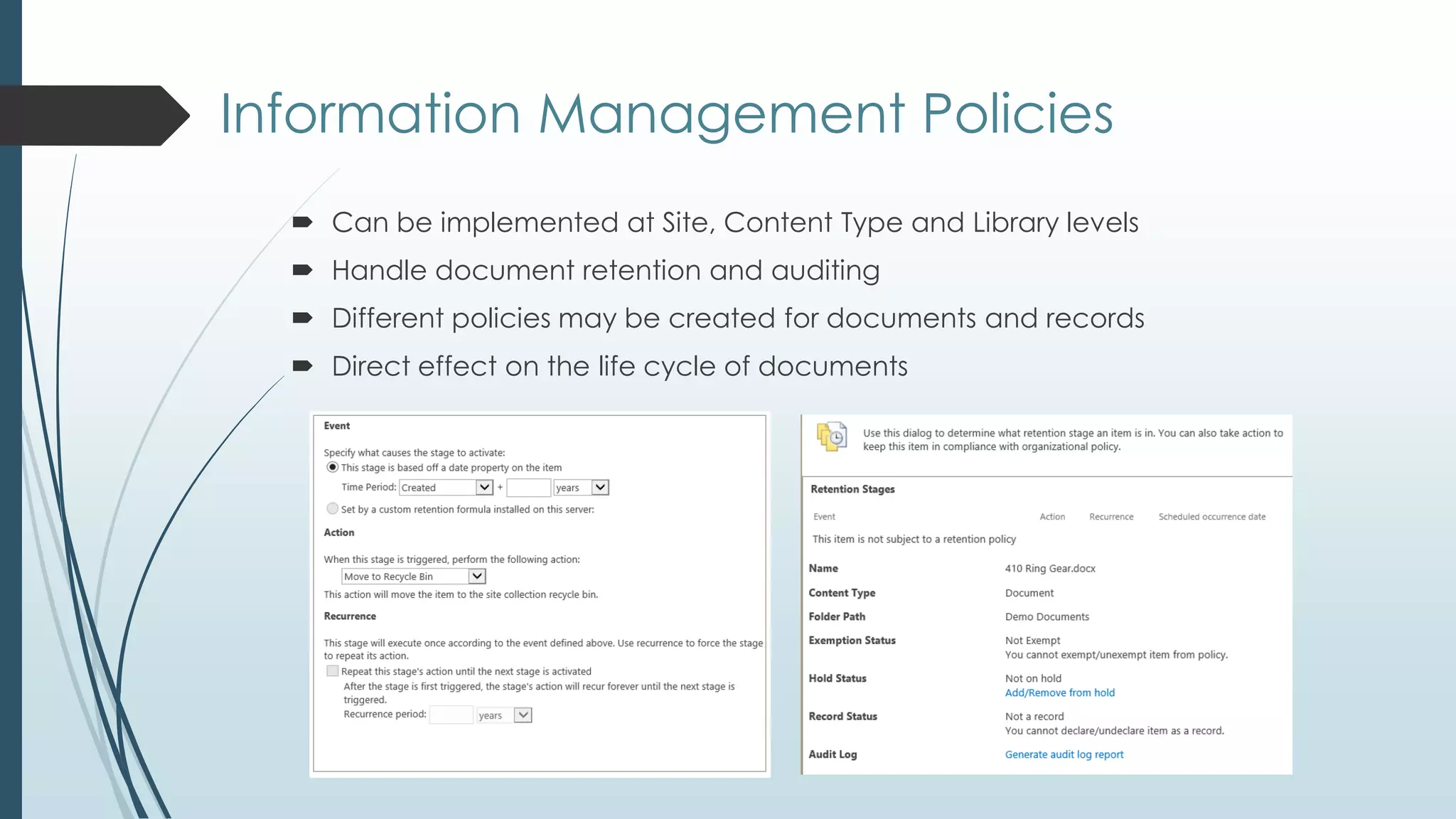 Information Management Policies
   Can be implemented at Site, Content Type and Library levels
   Handle document retention and auditing
   Different policies may be created for documents and records
   Direct effect on the life cycle of documents
 