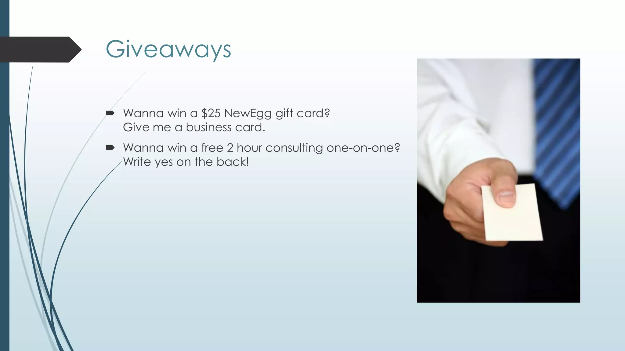 Giveaways

 Wanna win a $25 NewEgg gift card?
  Give me a business card.
 Wanna win a free 2 hour consulting one-on-one?
  Write yes on the back!
 