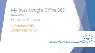 My boss bought Office 365
Now what?
Francois Pienaar
3 October 2015
Johannesburg, SA
 