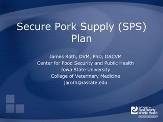 Secure Pork Supply (SPS)
          Plan
        James Roth, DVM, PhD, DACVM
   Center for Food Security and Public Health
              Iowa State University
         College of Veterinary Medicine
               jaroth@iastate.edu
 