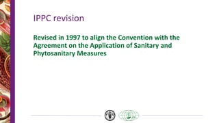 IPPC revision
Revised in 1997 to align the Convention with the
Agreement on the Application of Sanitary and
Phytosanitary Measures
 