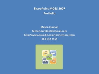 SharePoint MOSS 2007
             Portfolio



              Melvin Cureton
       Melvin.Cureton@hotmail.com
http://www.linkedin.com/in/melvincureton
               864-642-4564
 