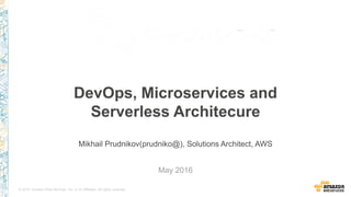 © 2016, Amazon Web Services, Inc. or its Affiliates. All rights reserved.
Mikhail Prudnikov, Solutions Architect, AWS
May 2016
DevOps, Microservices and
Serverless Architecure
 