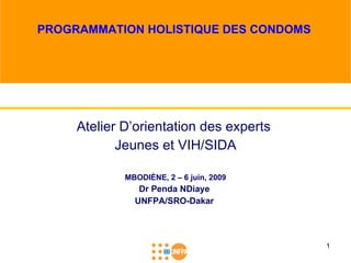 PROGRAMMATION HOLISTIQUE DES CONDOMS




     Atelier D’orientation des experts
            Jeunes et VIH/SIDA

             MBODIÈNE, 2 – 6 juin, 2009
                Dr Penda NDiaye
               UNFPA/SRO-Dakar




                                          1
 