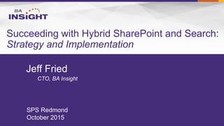 Succeeding with Hybrid SharePoint and Search:
Strategy and Implementation
Jeff Fried
CTO, BA Insight
SPS Redmond
October 2015
 