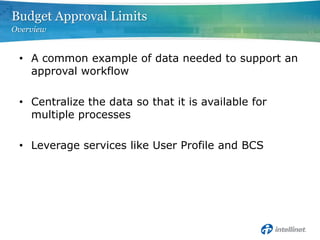 Budget Approval Limits
Overview


 • A common example of data needed to support an
   approval workflow

 • Centralize the data so that it is available for
   multiple processes

 • Leverage services like User Profile and BCS
 