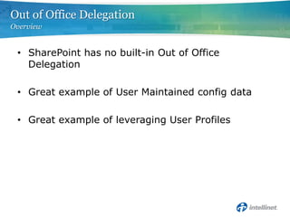 Out of Office Delegation
Overview


 • SharePoint has no built-in Out of Office
   Delegation

 • Great example of User Maintained config data

 • Great example of leveraging User Profiles
 