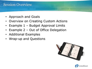 Session Overview


 •   Approach and Goals
 •   Overview on Creating Custom Actions
 •   Example 1 – Budget Approval Limits
 •   Example 2 – Out of Office Delegation
 •   Additional Examples
 •   Wrap-up and Questions
 