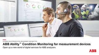 —
EXTERNAL SALES PRESENTATION, MEASUREMENT AND ANALYTICS
ABB Ability™ Condition Monitoring for measurement devices
Open up a new world of digital services for ABB analyzers
 