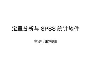 定量分析与 SPSS 统计软件
主讲 : 耿柳娜
 