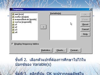 ขั้นที่  2.  เลือกตัวแปรที่ต้องการศึกษาไปไว้ในบ๊อกซ์ของ   Variable(s)    ขั้นที่  3.  คลิกที่ปุ่ม  OK  จะปรากฏผลลัพธ์ในวินโดวส์  Output  
