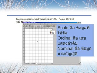 Measure  การกำหนดลักษณะข้อมูลว่าเป็น  Scale, Ordinal  หรือ  Nominal Scale  คือ ข้อมูลที่ใช้วัด Ordinal  คือ เลขแสดงลำดับ N...