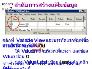 ลำดับการสร้างแฟ้มข้อมูล คลิกที่  Variable View  และบรรทัดแรก พิมพ์ชื่อตัวแปรใต้  Name  คือ  id   ทำซ้ำจนถึง  4  =  most   แล้ว คลิก  OK  ดังจอภาพต่อไปนี้ ใต้  Values  คลิกบริเวณที่แรเงา  และ ช่อง  Value:  ป้อน  0   ช่อง  Value Label:  ป้อน   least   แล้ว   คลิก  Add บรรทัดที่สอง  พิมพ์  i1 ( ไม่มี ในภาพนี้ ) เอกสารหน้า  7 