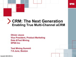 CRM: The Next Generation
                      Enabling True Multi-Channel aCRM


                   Olivier Jouve
                   Vice President, Product Marketing
                   Data  Mining
                   SPSS Inc

                   Text Mining Summit
                   7-8 June, Boston

Copyright 2005 SPSS Inc.                                 1
 
