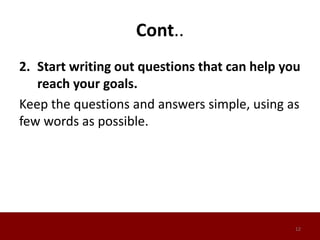 Cont..
2. Start writing out questions that can help you
reach your goals.
Keep the questions and answers simple, using as
few words as possible.
12
 