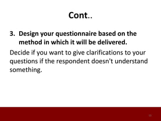 Cont..
3. Design your questionnaire based on the
method in which it will be delivered.
Decide if you want to give clarifications to your
questions if the respondent doesn't understand
something.
13
 