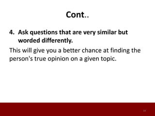 Cont..
4. Ask questions that are very similar but
worded differently.
This will give you a better chance at finding the
person's true opinion on a given topic.
14
 