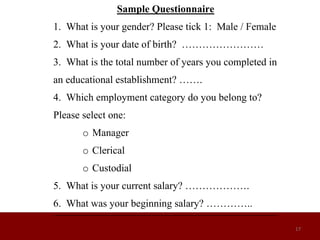 17
Sample Questionnaire
1. What is your gender? Please tick 1: Male / Female
2. What is your date of birth? ……………………
3. What is the total number of years you completed in
an educational establishment? …….
4. Which employment category do you belong to?
Please select one:
o Manager
o Clerical
o Custodial
5. What is your current salary? ……………….
6. What was your beginning salary? …………..
 