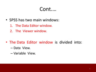 Cont.…
• SPSS has two main windows:
1. The Data Editor window.
2. The Viewer window.
• The Data Editor window is divided into:
– Data View.
– Variable View.
4
 