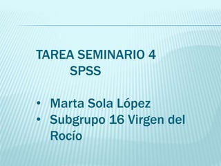 TAREA SEMINARIO 4
SPSS
• Marta Sola López
• Subgrupo 16 Virgen del
Rocío
 