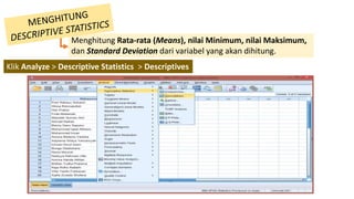 Menghitung Rata-rata (Means), nilai Minimum, nilai Maksimum,
dan Standard Deviation dari variabel yang akan dihitung.
Klik Analyze > Descriptive Statistics > Descriptives
 