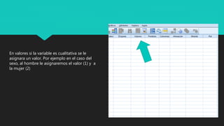 En valores si la variable es cualitativa se le
asignara un valor. Por ejemplo en el caso del
sexo, al hombre le asignaremos el valor (1) y a
la mujer (2)
 