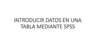 INTRODUCIR DATOS EN UNA
TABLA MEDIANTE SPSS
Mª del Mar Torres Vilches
Grupo 1, subgrupo 5
 