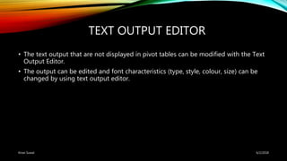 TEXT OUTPUT EDITOR
• The text output that are not displayed in pivot tables can be modified with the Text
Output Editor.
• The output can be edited and font characteristics (type, style, colour, size) can be
changed by using text output editor.
6/2/2018Kiran Suwal
 