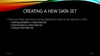 CREATING A NEW DATA SET
• There are three steps that must be followed to create a new data set in SPSS.
Defining Variables in a New Data Set
Entering Data in a New Data Set
Saving a New Data Set
6/2/2018Kiran Suwal
 