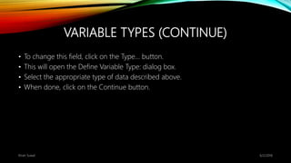 VARIABLE TYPES (CONTINUE)
• To change this field, click on the Type… button.
• This will open the Define Variable Type: dialog box.
• Select the appropriate type of data described above.
• When done, click on the Continue button.
6/2/2018Kiran Suwal
 