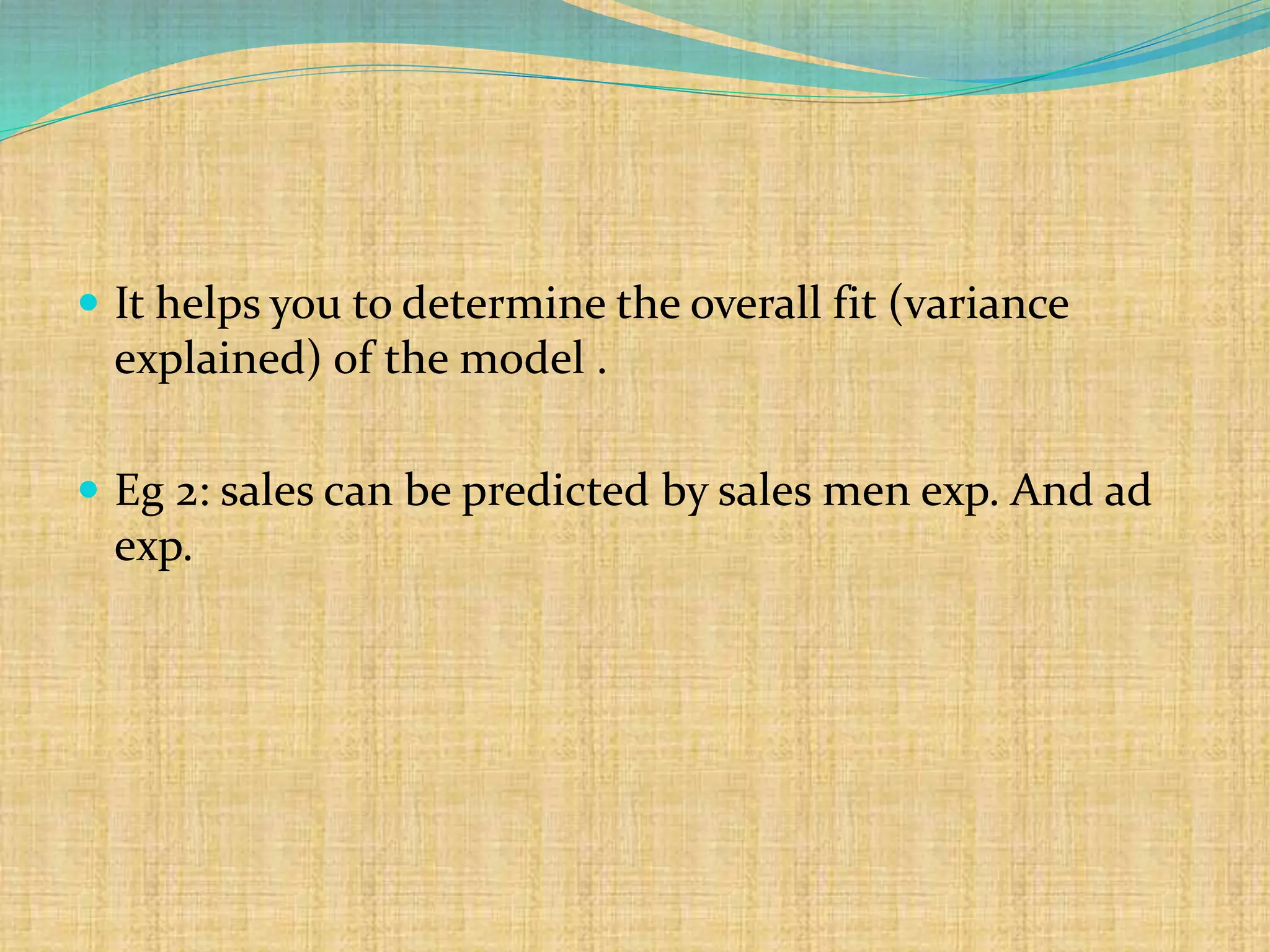  It helps you to determine the overall fit (variance
explained) of the model .
 Eg 2: sales can be predicted by sales men exp. And ad
exp.
 