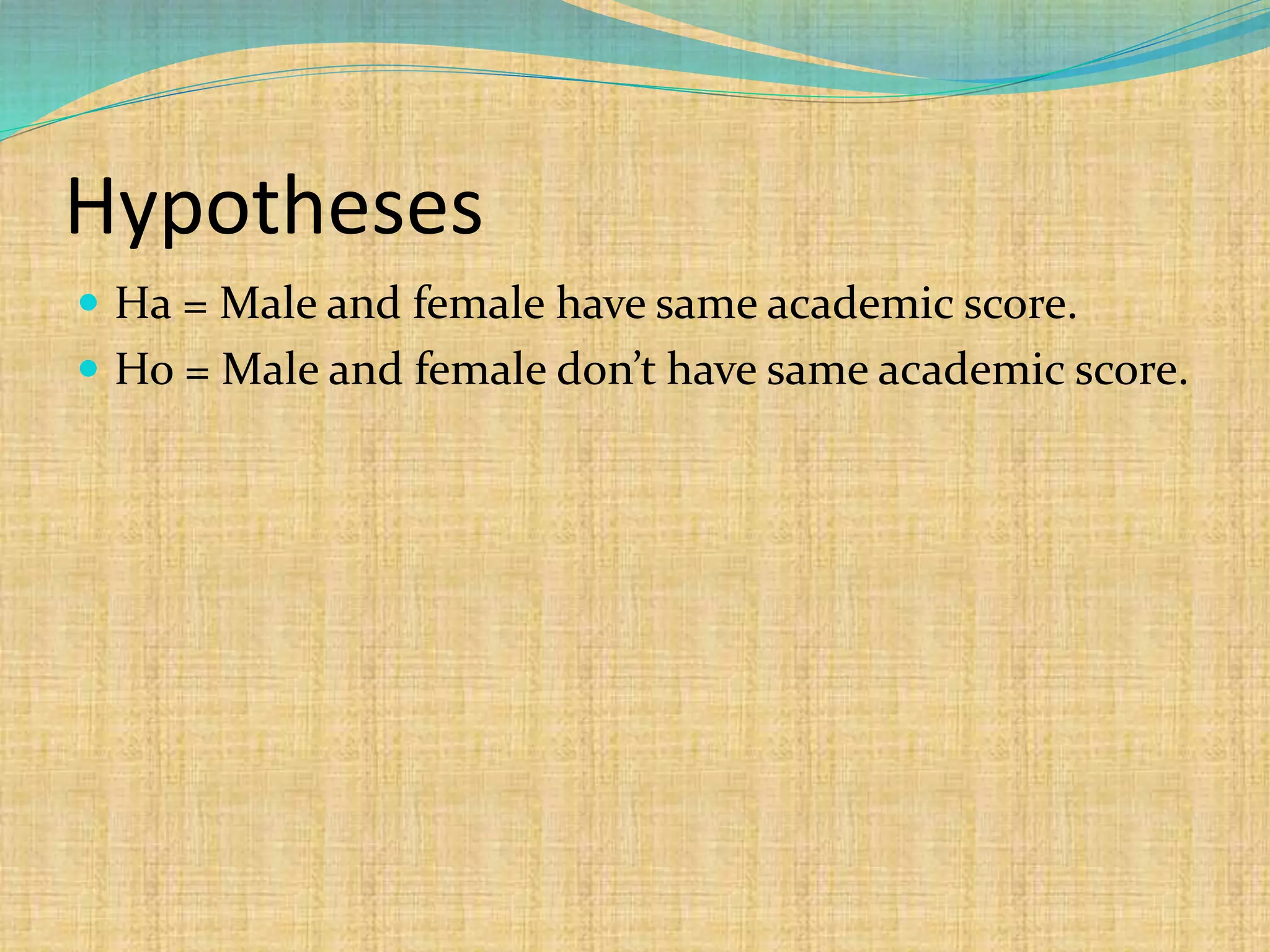 Hypotheses
 Ha = Male and female have same academic score.
 Ho = Male and female don’t have same academic score.
 