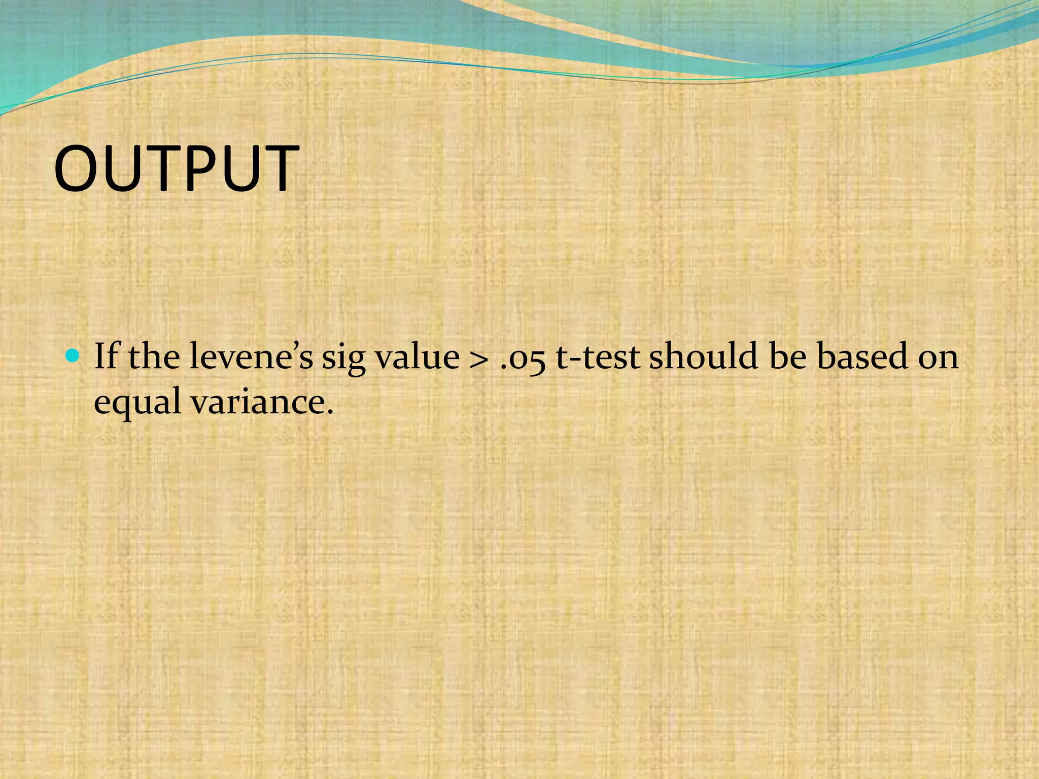 OUTPUT
 If the levene’s sig value > .05 t-test should be based on
equal variance.
 