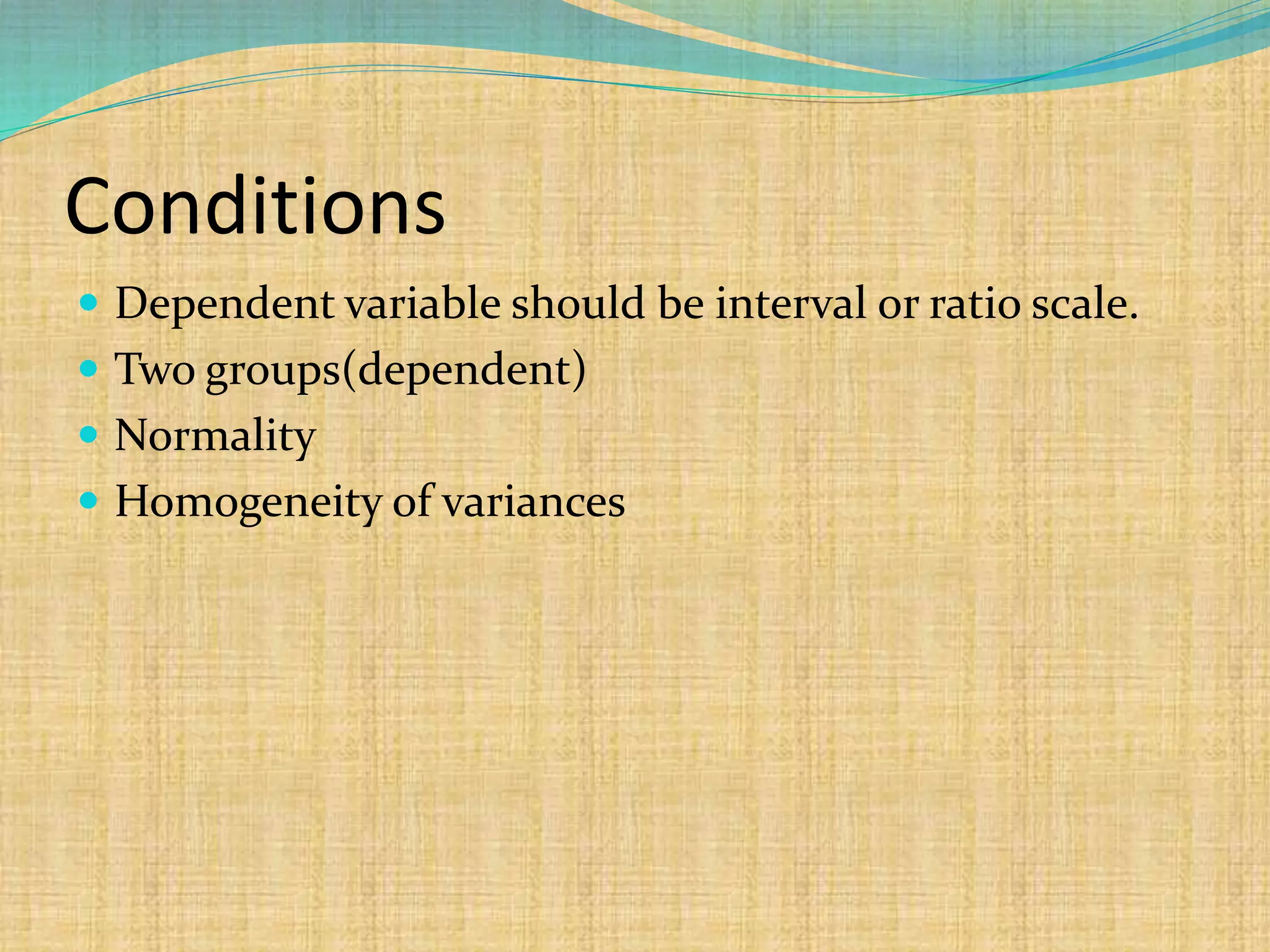 Conditions
 Dependent variable should be interval or ratio scale.
 Two groups(dependent)
 Normality
 Homogeneity of variances
 