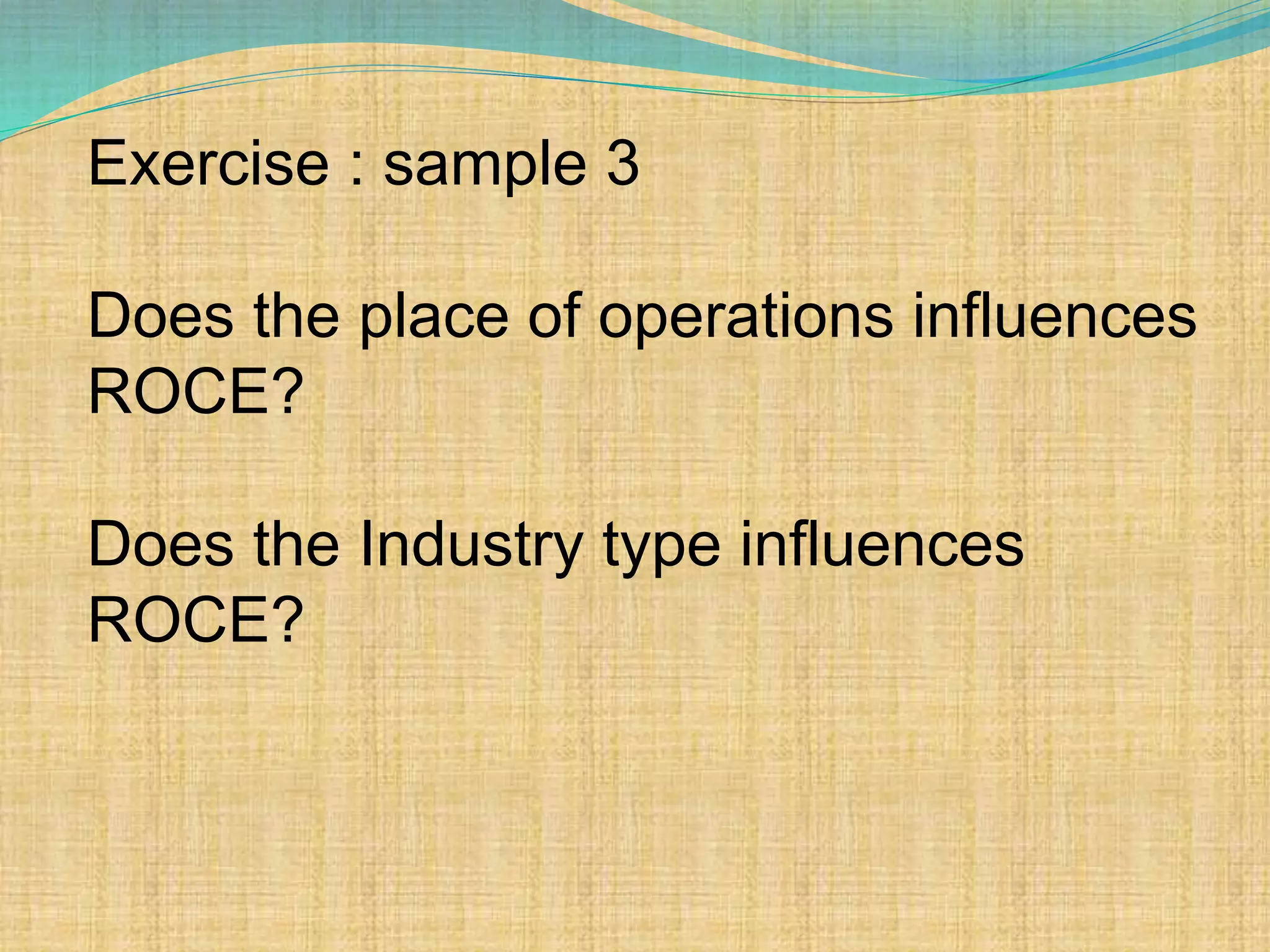 Exercise : sample 3
Does the place of operations influences
ROCE?
Does the Industry type influences
ROCE?
 