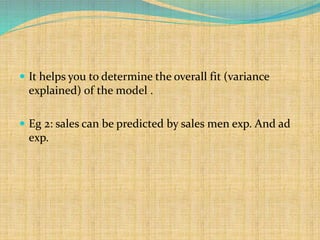  It helps you to determine the overall fit (variance
explained) of the model .
 Eg 2: sales can be predicted by sales men exp. And ad
exp.
 