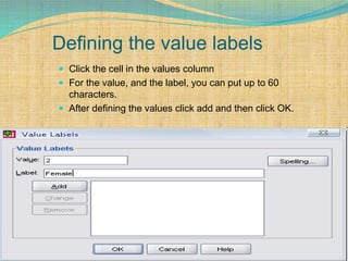Defining the value labels
 Click the cell in the values column
 For the value, and the label, you can put up to 60
characters.
 After defining the values click add and then click OK.
 