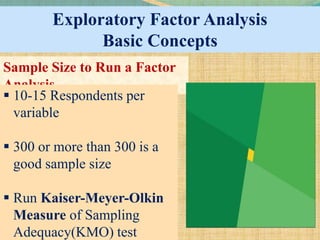 Exploratory Factor Analysis
Basic Concepts
Sample Size to Run a Factor
Analysis
 10-15 Respondents per
variable
 300 or more than 300 is a
good sample size
 Run Kaiser-Meyer-Olkin
Measure of Sampling
Adequacy(KMO) test
 