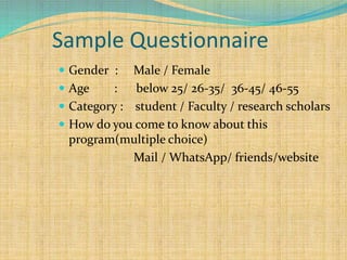 Sample Questionnaire
 Gender : Male / Female
 Age : below 25/ 26-35/ 36-45/ 46-55
 Category : student / Faculty / research scholars
 How do you come to know about this
program(multiple choice)
Mail / WhatsApp/ friends/website
 