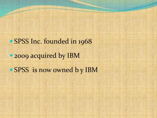  SPSS Inc. founded in 1968
 2009 acquired by IBM
 SPSS is now owned b y IBM
 