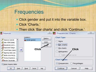 Frequencies
 Click gender and put it into the variable box.
 Click ‘Charts.’
 Then click ‘Bar charts’ and click ‘Continue.’
Click Click
 