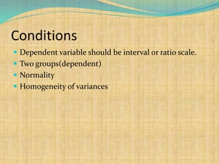 Conditions
 Dependent variable should be interval or ratio scale.
 Two groups(dependent)
 Normality
 Homogeneity of variances
 