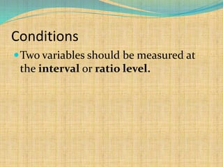 Conditions
Two variables should be measured at
the interval or ratio level.
 