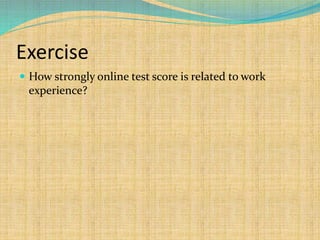 Exercise
 How strongly online test score is related to work
experience?
 