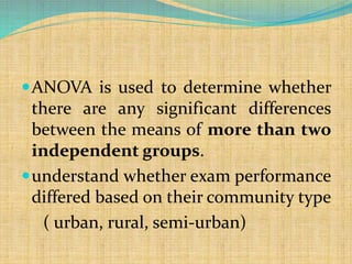 ANOVA is used to determine whether
there are any significant differences
between the means of more than two
independent groups.
understand whether exam performance
differed based on their community type
( urban, rural, semi-urban)
 