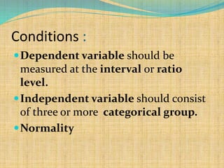 Conditions :
Dependent variable should be
measured at the interval or ratio
level.
Independent variable should consist
of three or more categorical group.
Normality
 