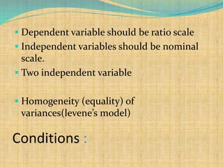 Conditions :
 Dependent variable should be ratio scale
 Independent variables should be nominal
scale.
 Two independent variable
 Homogeneity (equality) of
variances(levene’s model)
 